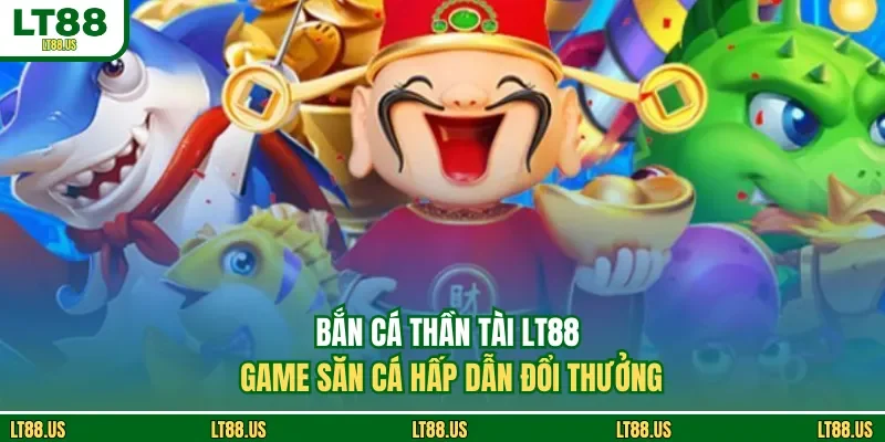Bắn Cá Thần Tài LT88 - Game Săn Cá Hấp Dẫn Đổi Thưởng