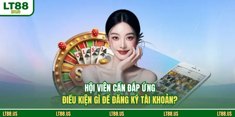 Hội viên cần đáp ứng điều kiện gì để đăng ký tài khoản