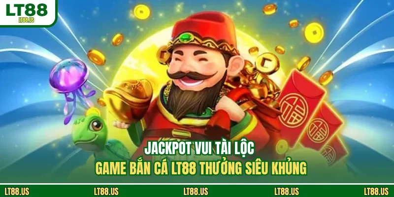 Jackpot Vui Tài Lộc Game Bắn Cá LT88 Thưởng Siêu Khủng