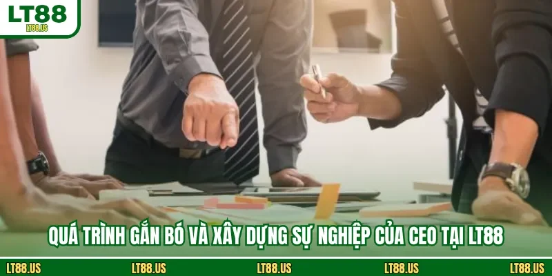 Quá trình gắn bó và xây dựng sự nghiệp của CEO tại LT88