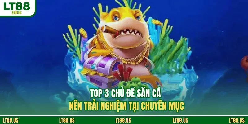 Top 3 chủ đề săn cá nên trải nghiệm tại chuyên mục